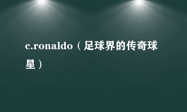 c.ronaldo（足球界的传奇球星）