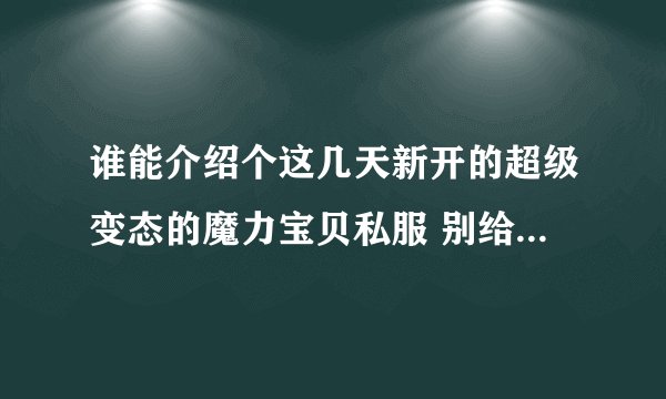谁能介绍个这几天新开的超级变态的魔力宝贝私服 别给我发暗黑魔力乱来什么的都没意思要好的追加分