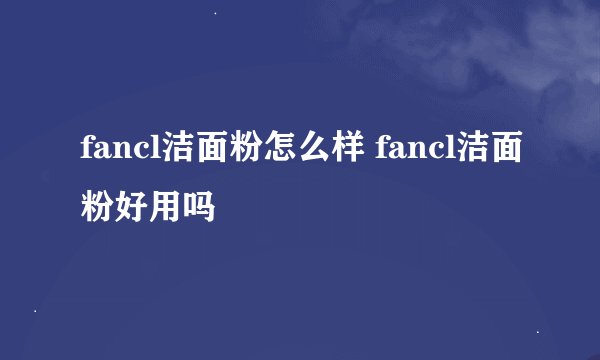 fancl洁面粉怎么样 fancl洁面粉好用吗