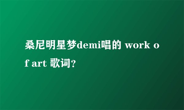 桑尼明星梦demi唱的 work of art 歌词？