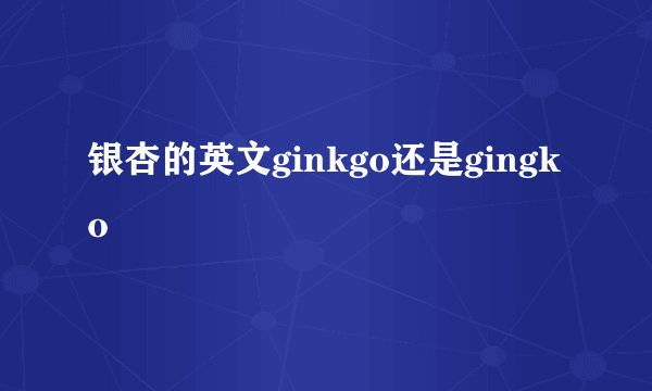 银杏的英文ginkgo还是gingko
