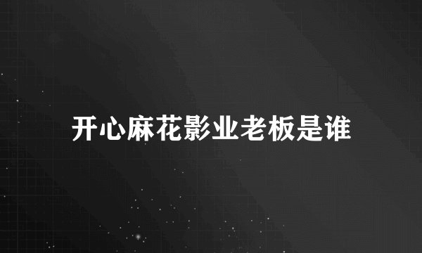 开心麻花影业老板是谁