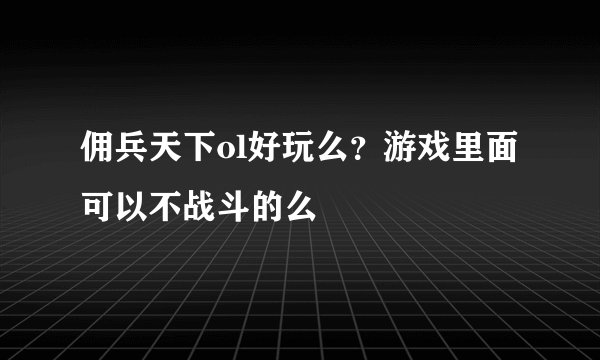 佣兵天下ol好玩么？游戏里面可以不战斗的么