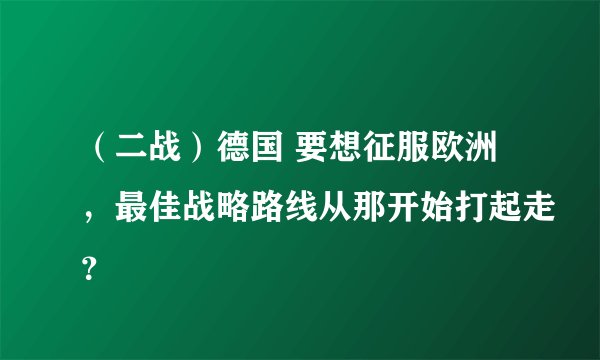 （二战）德国 要想征服欧洲，最佳战略路线从那开始打起走？