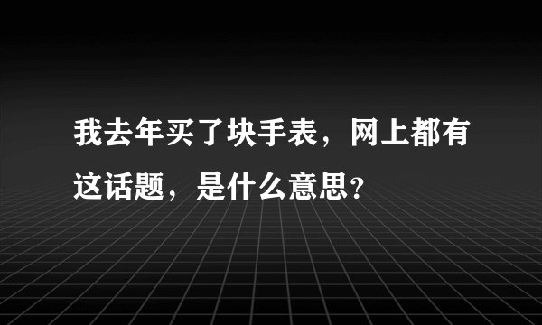 我去年买了块手表，网上都有这话题，是什么意思？