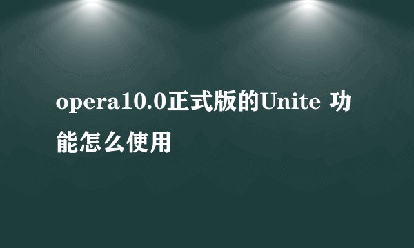 opera10.0正式版的Unite 功能怎么使用