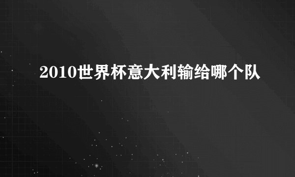2010世界杯意大利输给哪个队