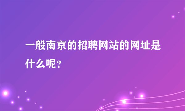 一般南京的招聘网站的网址是什么呢？