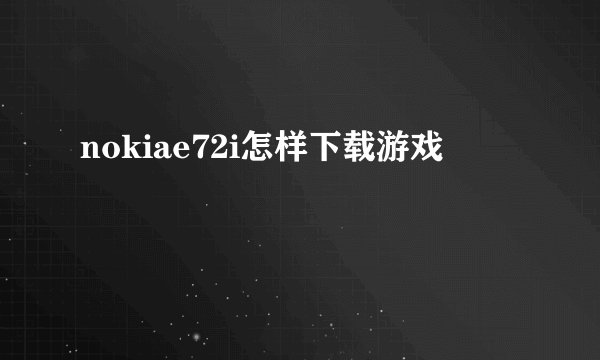 nokiae72i怎样下载游戏