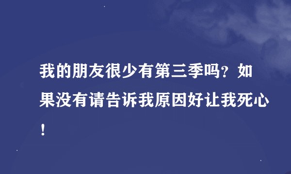 我的朋友很少有第三季吗？如果没有请告诉我原因好让我死心！
