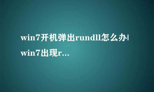 win7开机弹出rundll怎么办|win7出现rundll错误的解决方法