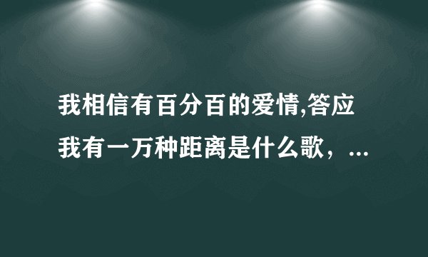 我相信有百分百的爱情,答应我有一万种距离是什么歌，可能歌词记错了。