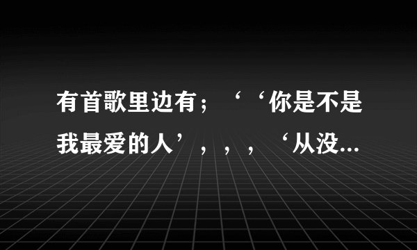 有首歌里边有；‘‘你是不是我最爱的人’，，，‘从没爱过这么深’是什么歌