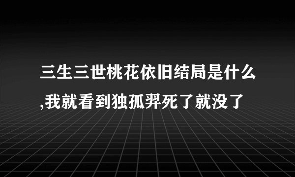 三生三世桃花依旧结局是什么,我就看到独孤羿死了就没了