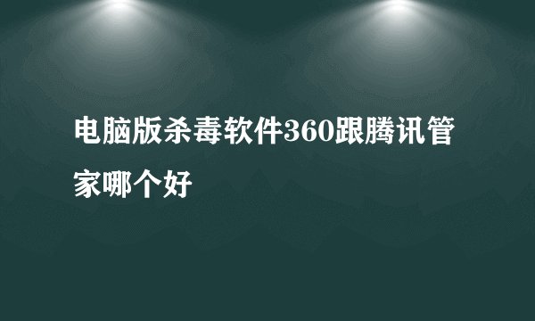 电脑版杀毒软件360跟腾讯管家哪个好