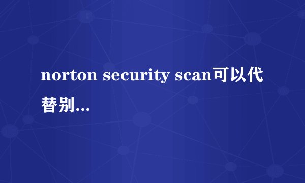 norton security scan可以代替别的杀毒软件吗？