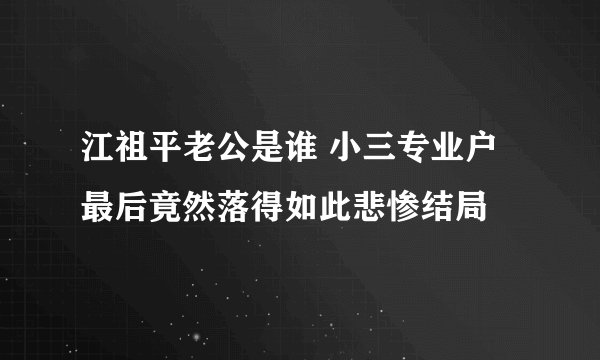 江祖平老公是谁 小三专业户最后竟然落得如此悲惨结局