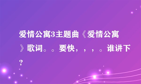 爱情公寓3主题曲《爱情公寓》歌词。。要快，，，。谁讲下？
