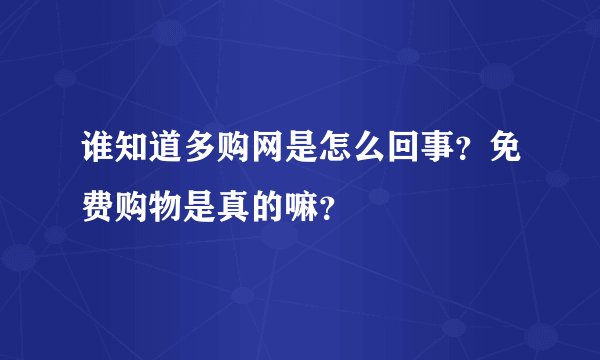 谁知道多购网是怎么回事？免费购物是真的嘛？
