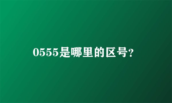 0555是哪里的区号？