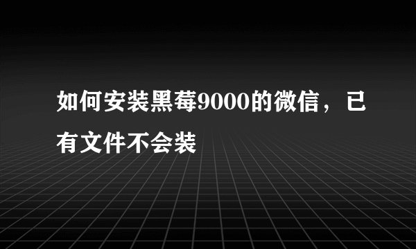 如何安装黑莓9000的微信，已有文件不会装