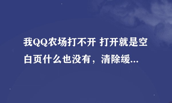 我QQ农场打不开 打开就是空白页什么也没有,清除缓存也没有用!怎么办?