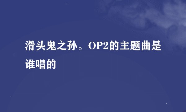 滑头鬼之孙。OP2的主题曲是谁唱的
