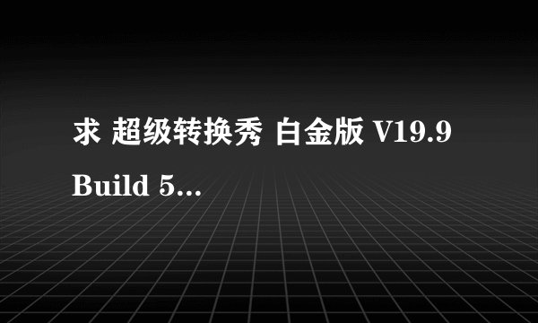 求 超级转换秀 白金版 V19.9 Build 5900注册码