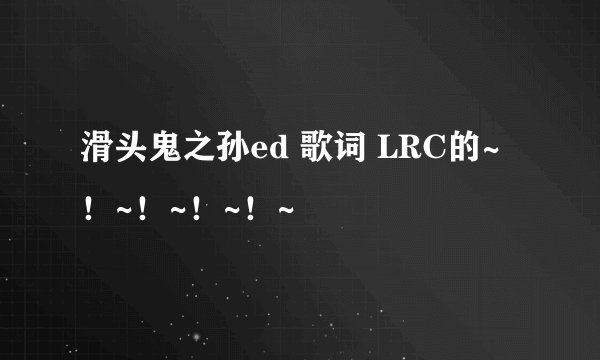 滑头鬼之孙ed 歌词 LRC的~！~！~！~！~