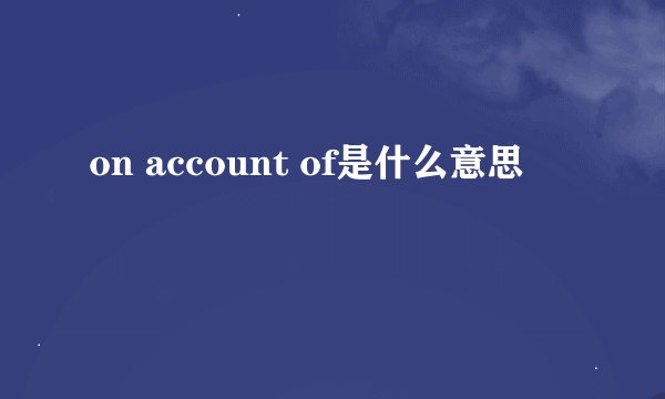on account of是什么意思