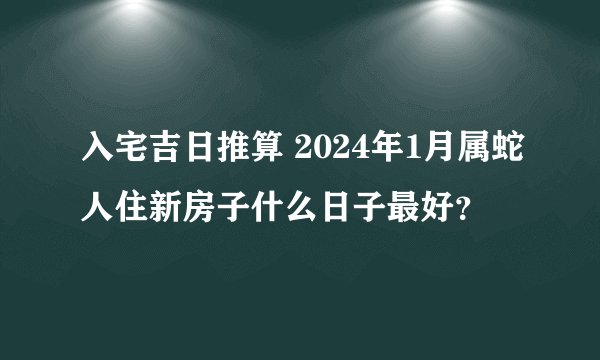 入宅吉日推算 2024年1月属蛇人住新房子什么日子最好？