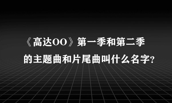 《高达OO》第一季和第二季的主题曲和片尾曲叫什么名字？