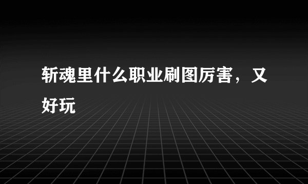 斩魂里什么职业刷图厉害，又好玩