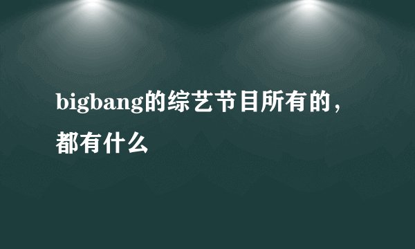 bigbang的综艺节目所有的，都有什么