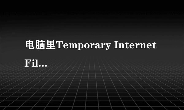 电脑里Temporary Internet Files 文件夹是什么东西？
