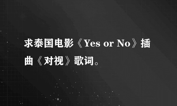求泰国电影《Yes or No》插曲《对视》歌词。