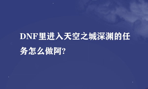 DNF里进入天空之城深渊的任务怎么做阿?