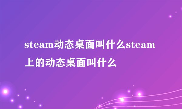 steam动态桌面叫什么steam上的动态桌面叫什么