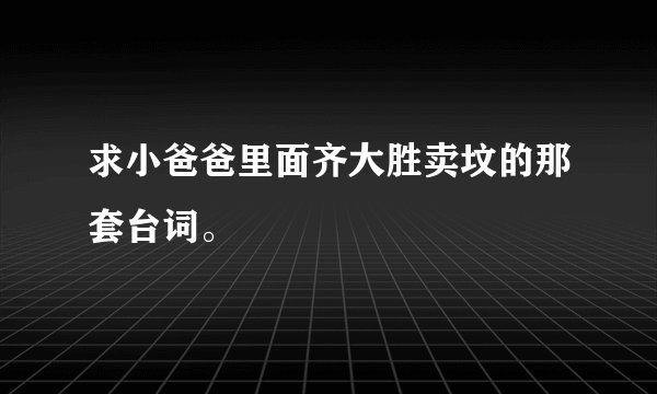求小爸爸里面齐大胜卖坟的那套台词。