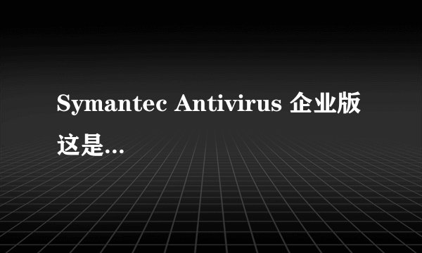 Symantec Antivirus 企业版 这是什么杀毒软件 ？