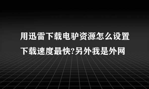 用迅雷下载电驴资源怎么设置下载速度最快?另外我是外网