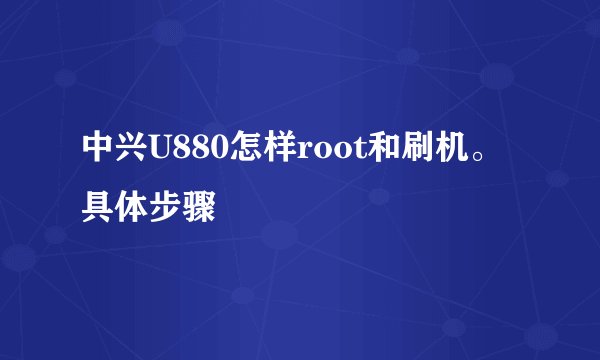 中兴U880怎样root和刷机。具体步骤