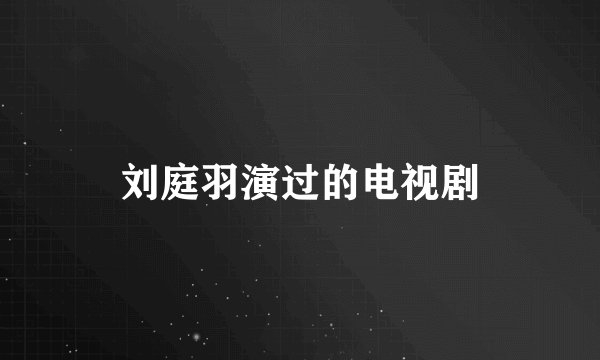 刘庭羽演过的电视剧