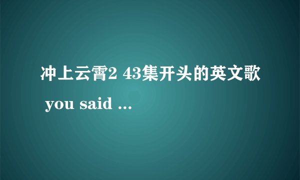 冲上云霄2 43集开头的英文歌 you said that if I follow you 开头的英文歌名是什么？