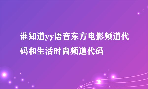 谁知道yy语音东方电影频道代码和生活时尚频道代码