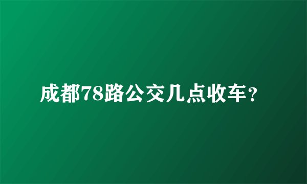 成都78路公交几点收车？
