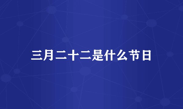 三月二十二是什么节日