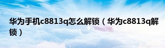 华为手机c8813q怎么解锁华为c8813q解锁