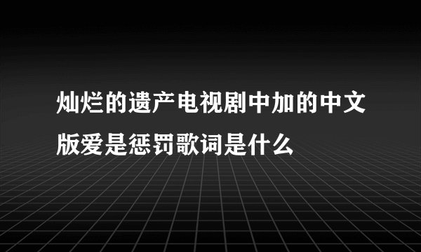 灿烂的遗产电视剧中加的中文版爱是惩罚歌词是什么
