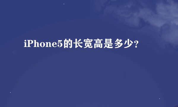 iPhone5的长宽高是多少？